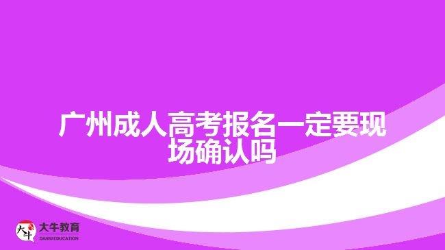 廣州成人高考報名一定要現(xiàn)場確認(rèn)嗎