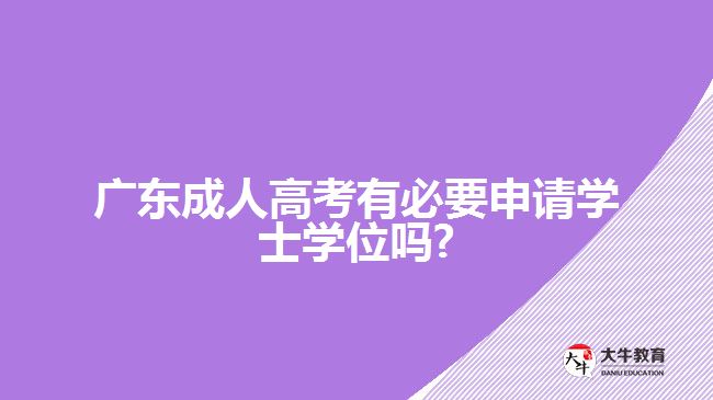 廣東成人高考有必要申請(qǐng)學(xué)士學(xué)位嗎?