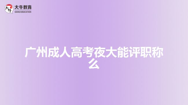 廣州成人高考夜大能評(píng)職稱(chēng)么