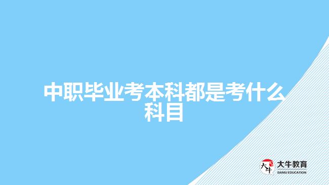 中職畢業(yè)考本科都是考什么科目