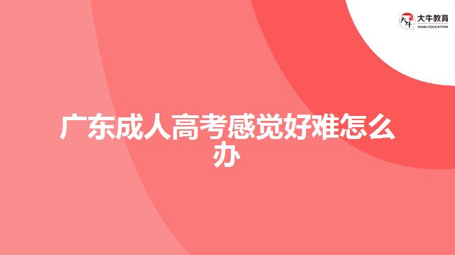 廣東成人高考感覺(jué)好難怎么辦