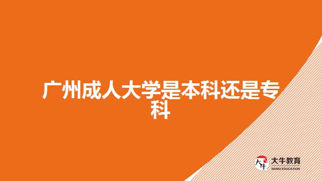 廣州成人大學是本科還是專科