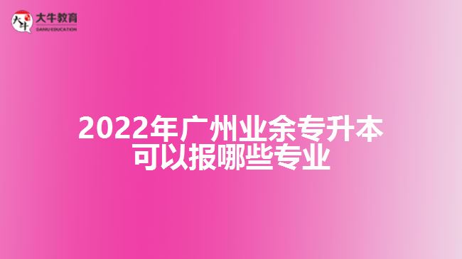 廣州業(yè)余專升本可以報(bào)哪些專業(yè)