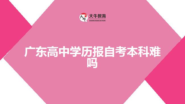 廣東高中學(xué)歷報自考本科難嗎