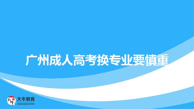 廣州成人高考換專業(yè)要慎重