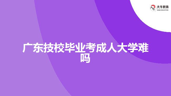 廣東技校畢業(yè)考成人大學難嗎