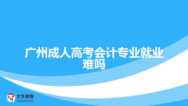 廣州成人高考會計(jì)專業(yè)就業(yè)難嗎