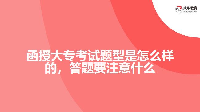 函授大專(zhuān)考試題型是怎么樣的，答題要注意什么