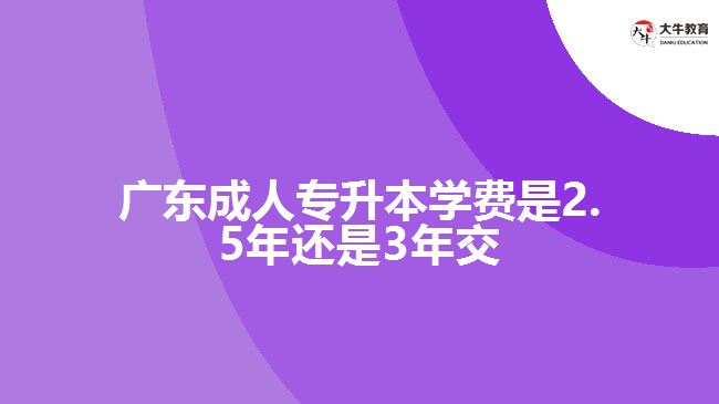 廣東成人專升本學(xué)費(fèi)是2.5年還是3年交