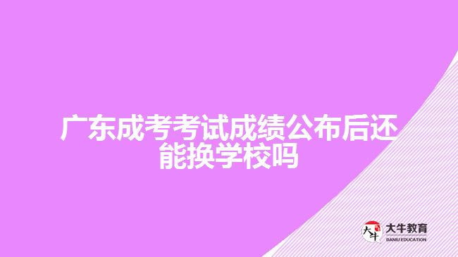 廣東成考考試成績公布后還能換學(xué)校嗎