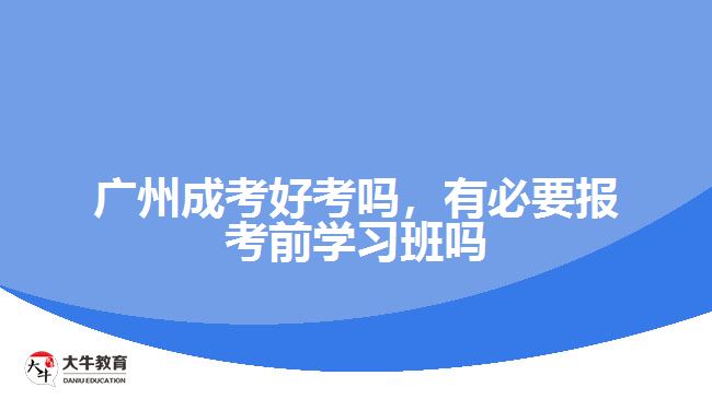 廣州成考好考嗎，有必要報考前學習班嗎