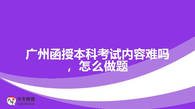 廣州函授本科考試內(nèi)容難嗎，怎么做題