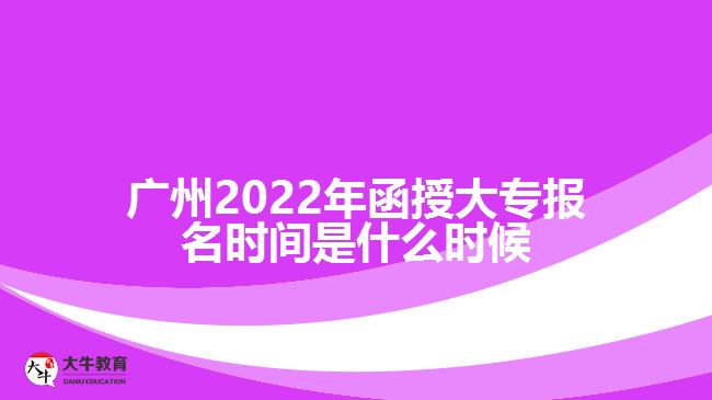 廣州2022年函授大專報(bào)名時(shí)間是什么時(shí)候