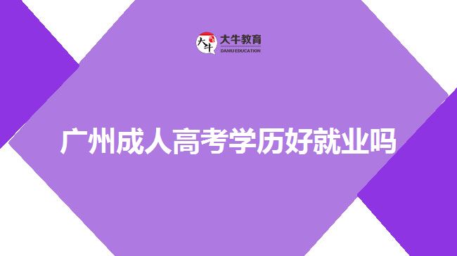 廣州成人高考學(xué)歷好就業(yè)嗎