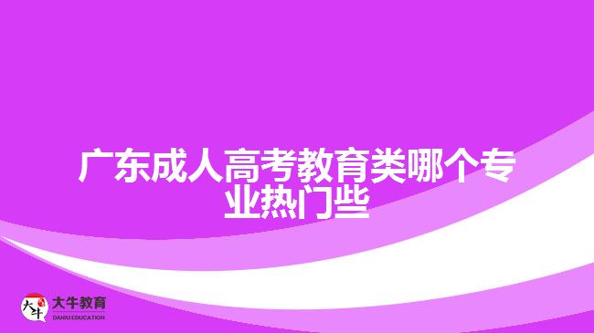 廣東成人高考教育類哪個專業(yè)熱門些