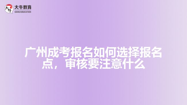 廣州成考報(bào)名如何選擇報(bào)名點(diǎn)，審核要注意什么