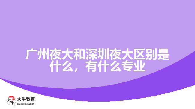 廣州夜大和深圳夜大區(qū)別是什么，有什么專業(yè)