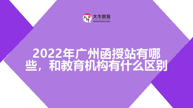 2022年廣州函授站有哪些，和教育機構有什么區(qū)別