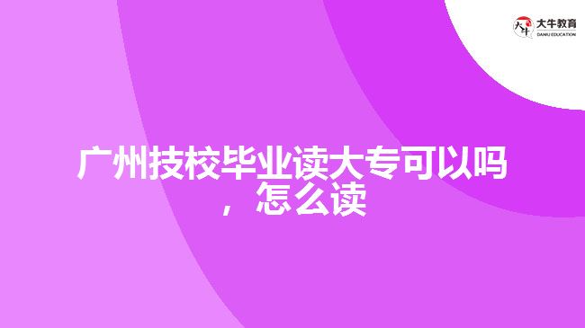 廣州技校畢業(yè)讀大?？梢詥?，怎么讀