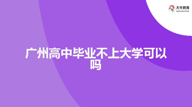 廣州高中畢業(yè)不上大學可以嗎