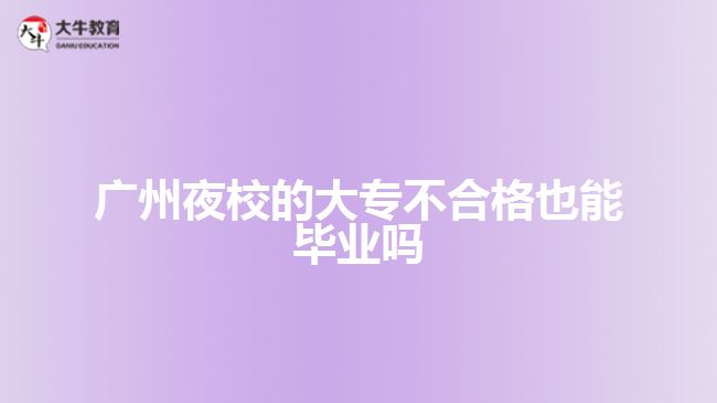 廣州夜校的大專不合格也能畢業(yè)嗎