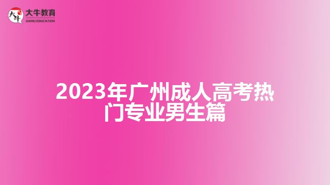 2023年廣州成人高考熱門(mén)專(zhuān)業(yè)男生篇