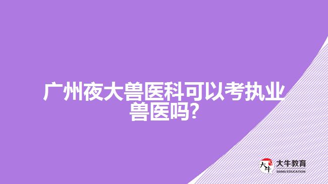 廣州夜大獸醫(yī)科可以考執(zhí)業(yè)獸醫(yī)嗎?