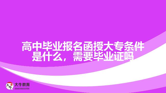 高中畢業(yè)報名函授大專條件是什么，需要畢業(yè)證嗎