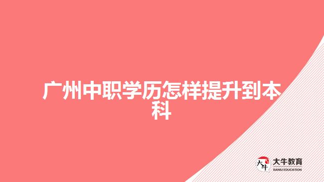 廣州中職學(xué)歷怎樣提升到本科