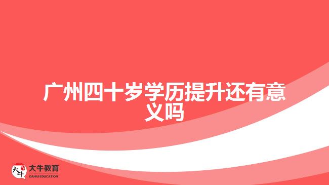 廣州四十歲學(xué)歷提升還有意義嗎