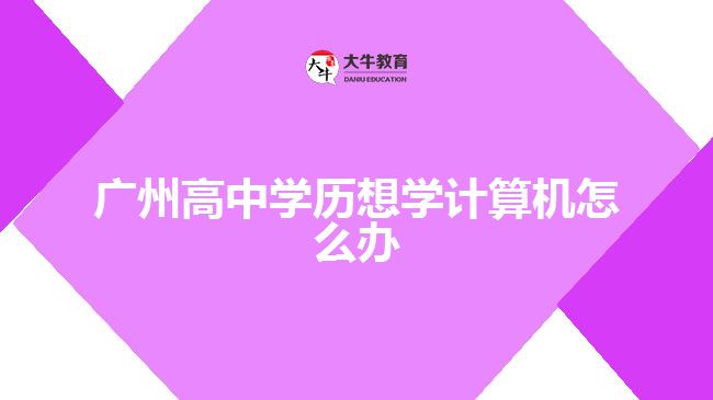 廣州高中學(xué)歷想學(xué)計(jì)算機(jī)怎么辦