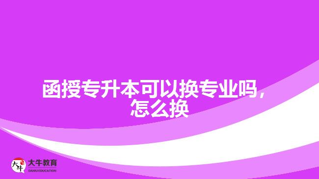 函授專升本可以換專業(yè)嗎，怎么換