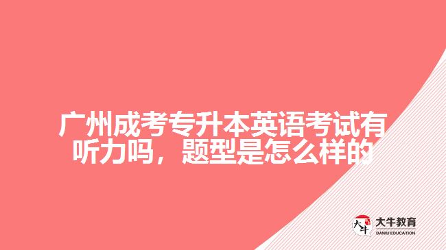 廣州成考專升本英語考試有聽力嗎，題型是怎么樣的