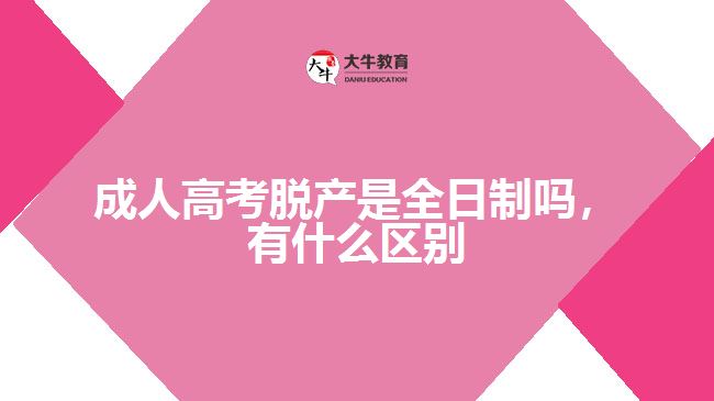 成人高考脫產(chǎn)是全日制嗎，有什么區(qū)別