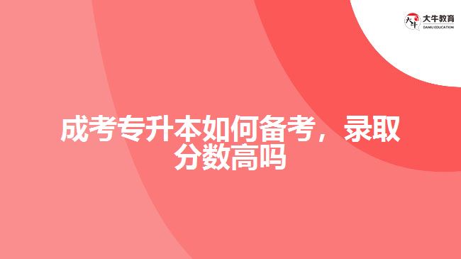 成考專升本如何備考，錄取分?jǐn)?shù)高嗎