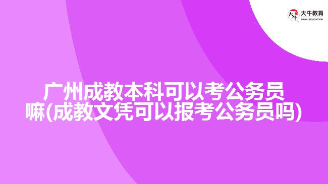 廣州成教本科可以考公務(wù)員嘛(成教文憑可以報(bào)考公務(wù)員嗎)