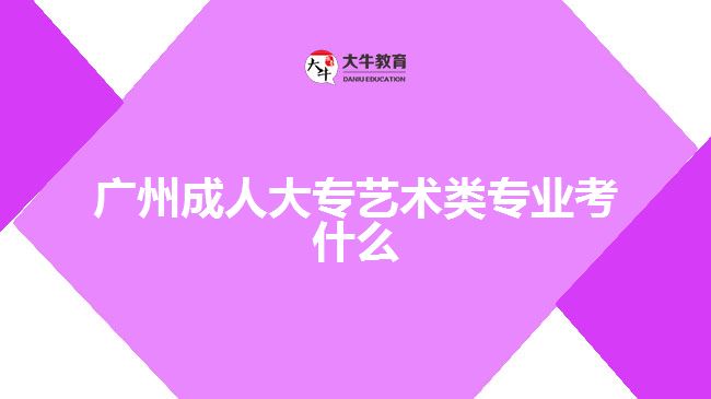 廣州成人大專藝術類專業(yè)考什么