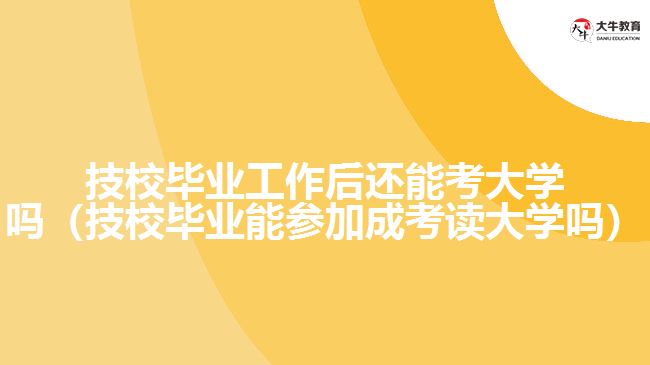 技校畢業(yè)工作后還能考大學嗎（技校畢業(yè)能參加成考讀大學嗎）