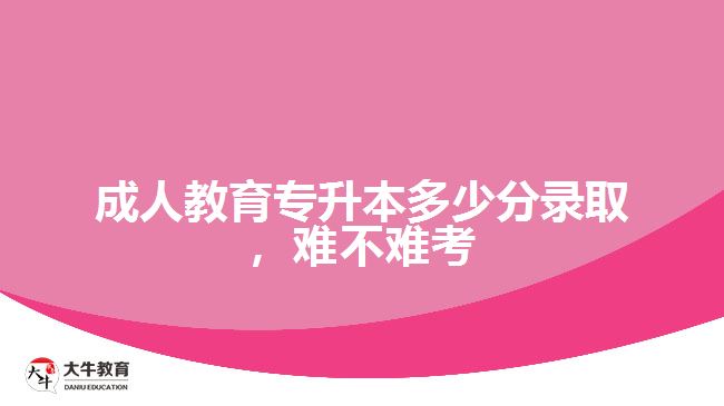 成人教育專升本多少分錄取，難不難考