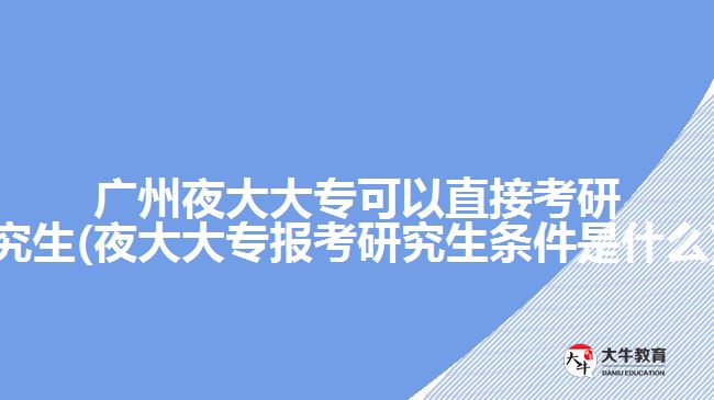 廣州夜大大?？梢灾苯涌佳芯可?夜大大專報(bào)考研究生條件是什么)