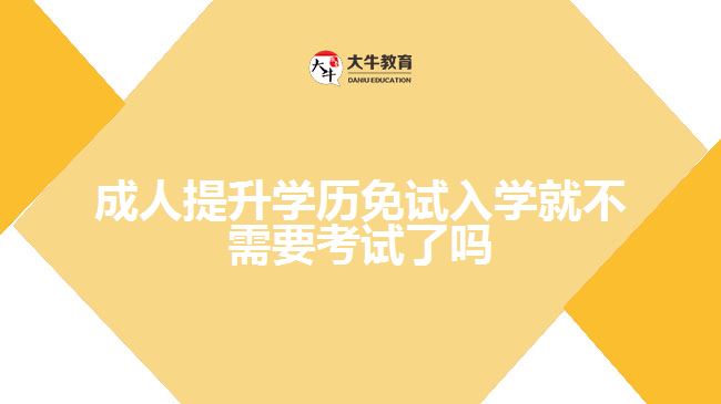 提升學(xué)歷免試入學(xué)就不需要考試了嗎