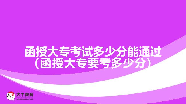 函授大?？荚嚩嗌俜帜芡ㄟ^（函授大專要考多少分）