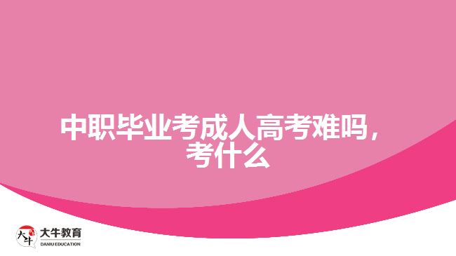 中職畢業(yè)考成人高考難嗎，考什么