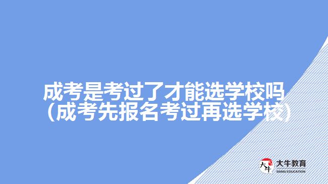 成考是考過了才能選學(xué)校嗎（成考先報(bào)名考過再選學(xué)校)