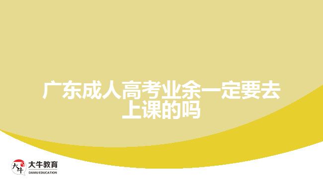 廣東成人高考業(yè)余一定要去上課的嗎