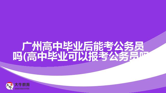 廣州高中畢業(yè)后能考公務員嗎(高中畢業(yè)可以報考公務員嗎)