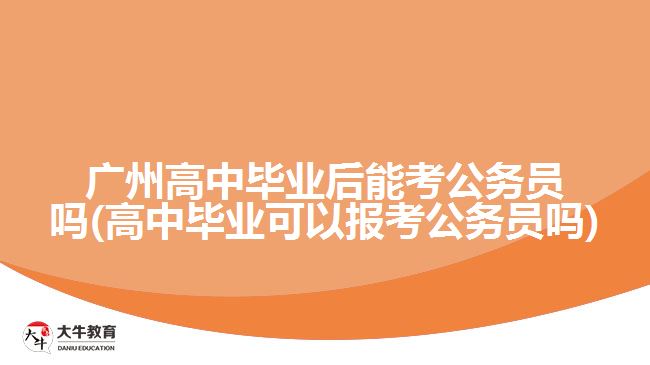 廣州高中畢業(yè)后能考公務員嗎(高中畢業(yè)可以報考公務員嗎)