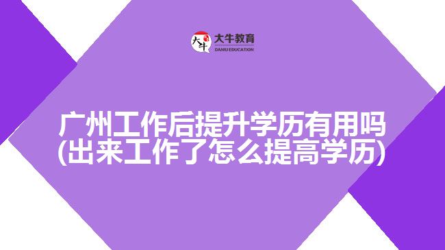 廣州工作后提升學(xué)歷有用嗎(出來(lái)工作了怎么提高學(xué)歷)