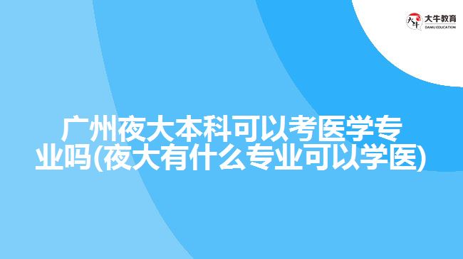 廣州夜大本科可以考醫(yī)學專業(yè)嗎(夜大有什么專業(yè)可以學醫(yī))