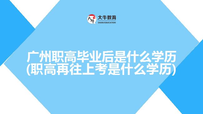 廣州職高畢業(yè)后是什么學歷(職高再往上考是什么學歷)